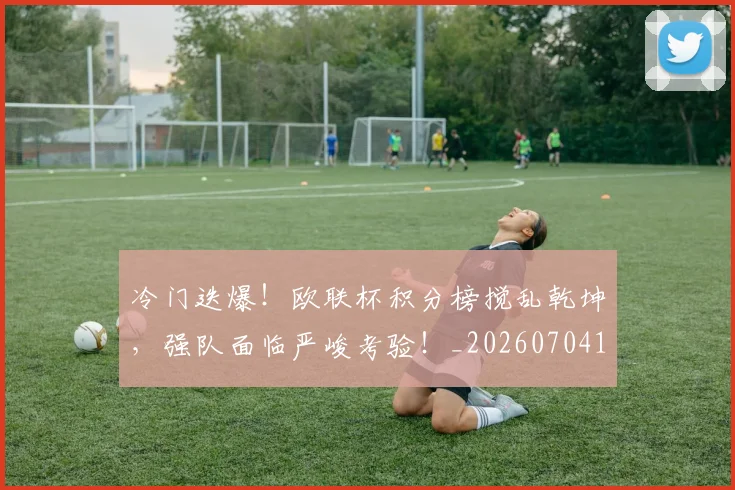 冷门迭爆！欧联杯积分榜搅乱乾坤，强队面临严峻考验！_20260704173227
