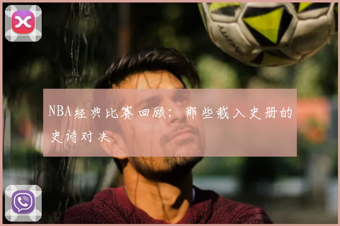 NBA经典比赛回顾：那些载入史册的史诗对决