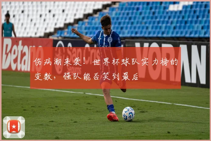 伤病潮来袭！世界杯球队实力榜的变数，强队能否笑到最后