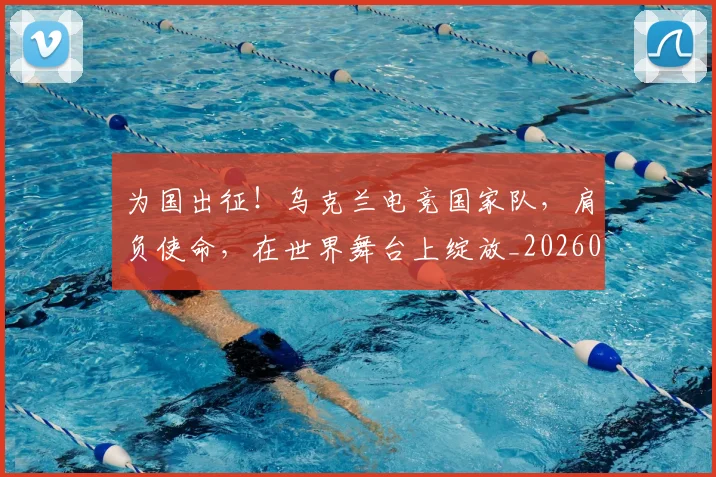 为国出征！乌克兰电竞国家队，肩负使命，在世界舞台上绽放_20260531151608_20260703212059