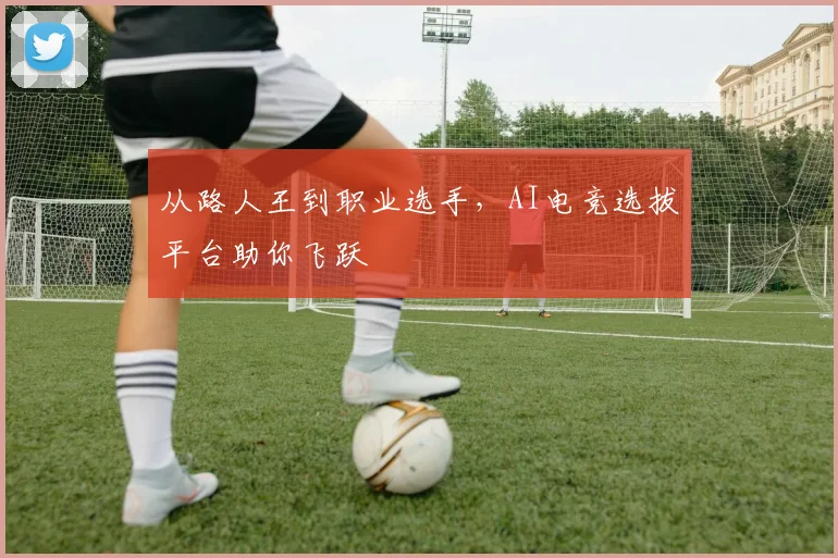 从路人王到职业选手，AI电竞选拔平台助你飞跃