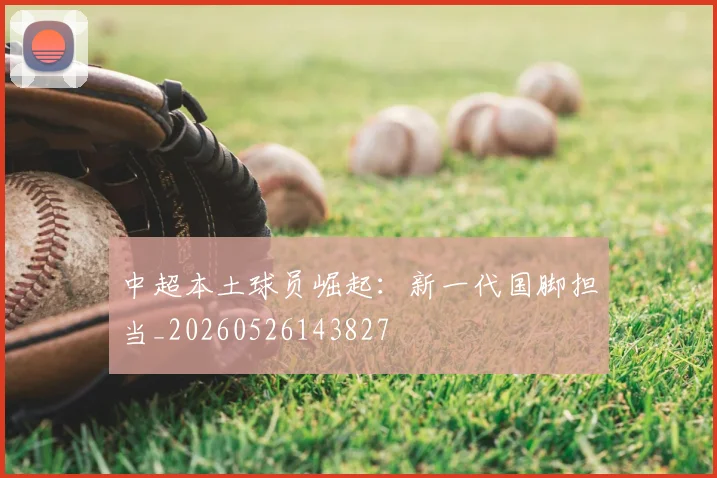 中超本土球员崛起：新一代国脚担当_20260526143827