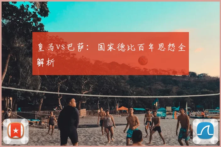 皇马vs巴萨：国家德比百年恩怨全解析