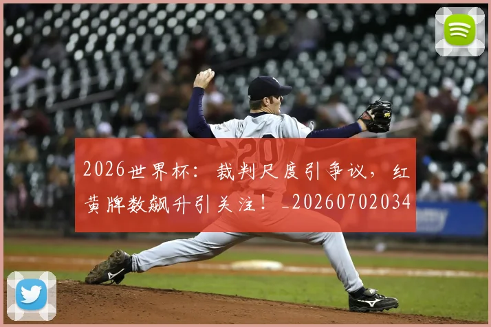 2026世界杯：裁判尺度引争议，红黄牌数飙升引关注！_20260702034152