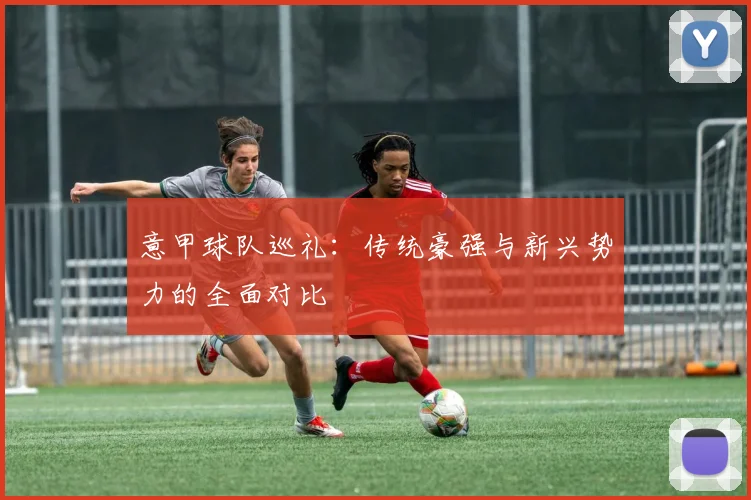 意甲球队巡礼：传统豪强与新兴势力的全面对比