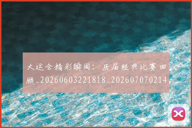 大运会精彩瞬间：历届经典比赛回顾_20260603221818_20260707021454