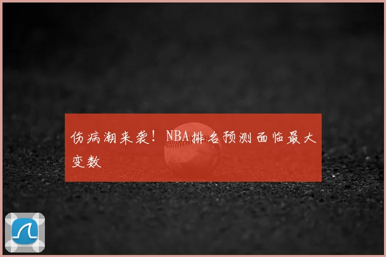 伤病潮来袭！NBA排名预测面临最大变数