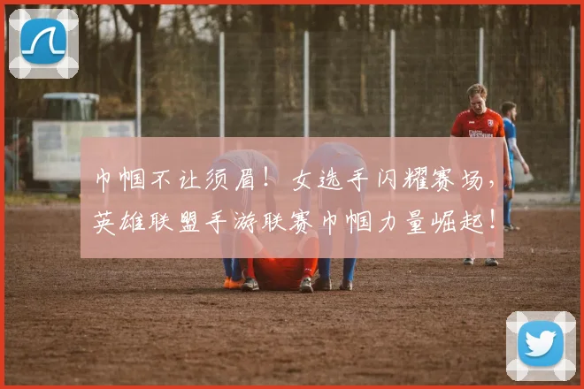 巾帼不让须眉！女选手闪耀赛场，英雄联盟手游联赛巾帼力量崛起！