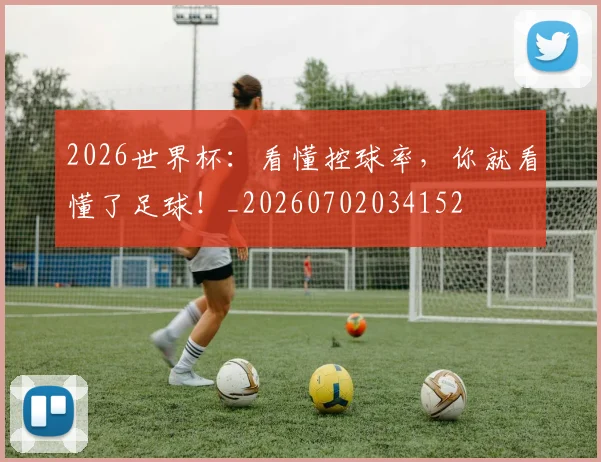 2026世界杯：看懂控球率，你就看懂了足球！_20260702034152
