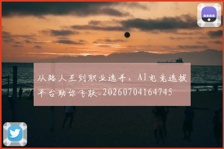 从路人王到职业选手，AI电竞选拔平台助你飞跃_20260704164745