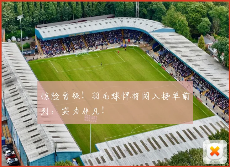 惊险晋级！羽毛球悍将闯入榜单前列，实力非凡！