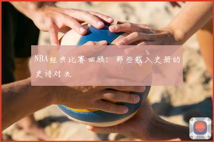 NBA经典比赛回顾：那些载入史册的史诗对决