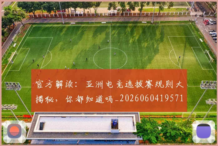 官方解读：亚洲电竞选拔赛规则大揭秘，你都知道吗_20260604195719