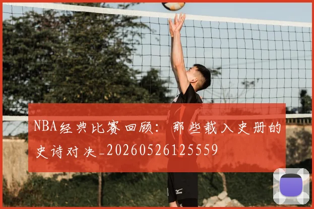 NBA经典比赛回顾：那些载入史册的史诗对决_20260526125559