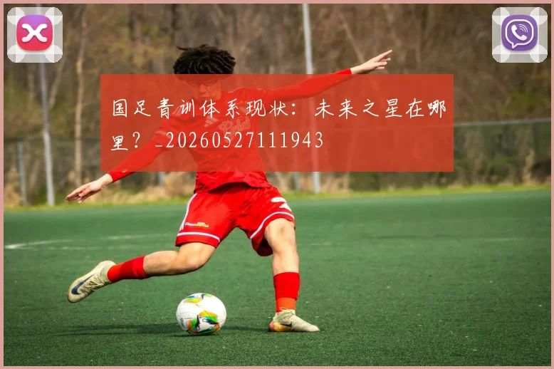 国足青训体系现状：未来之星在哪里？_20260527111943
