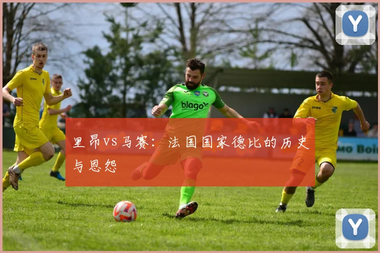 里昂vs马赛：法国国家德比的历史与恩怨
