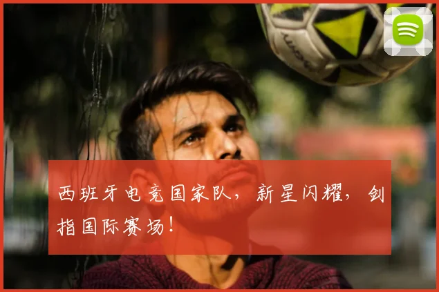 西班牙电竞国家队，新星闪耀，剑指国际赛场！