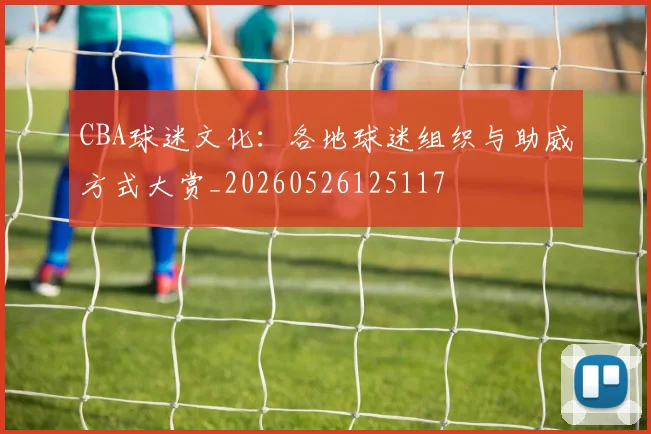 CBA球迷文化：各地球迷组织与助威方式大赏_20260526125117
