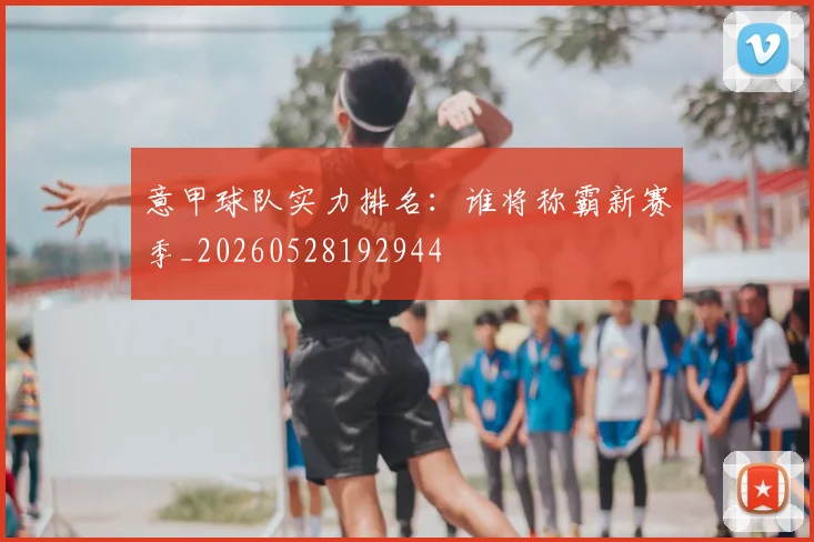 意甲球队实力排名：谁将称霸新赛季_20260528192944