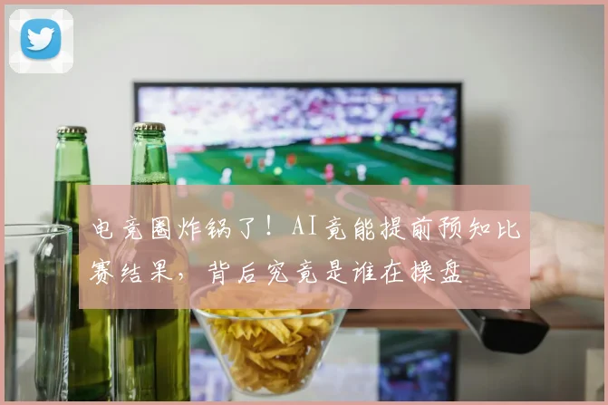 电竞圈炸锅了！AI竟能提前预知比赛结果，背后究竟是谁在操盘