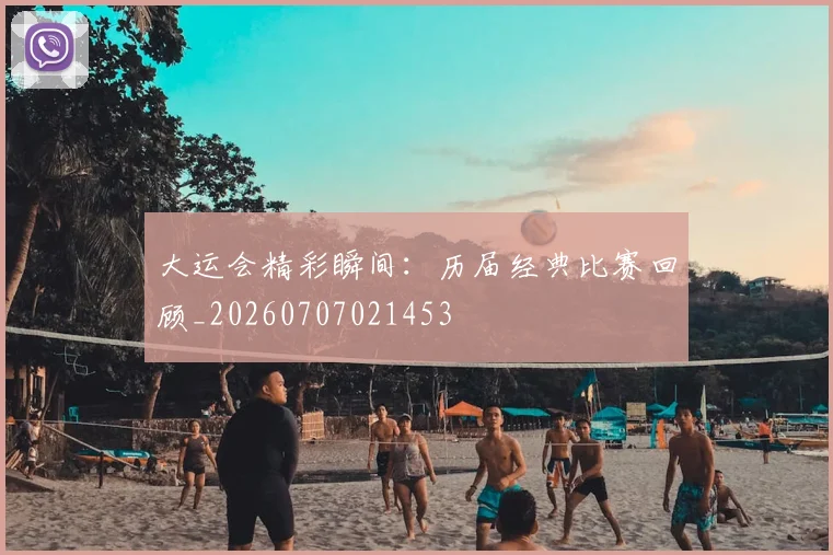 大运会精彩瞬间：历届经典比赛回顾_20260707021453