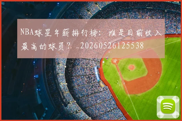 NBA球星年薪排行榜：谁是目前收入最高的球员？_20260526125538