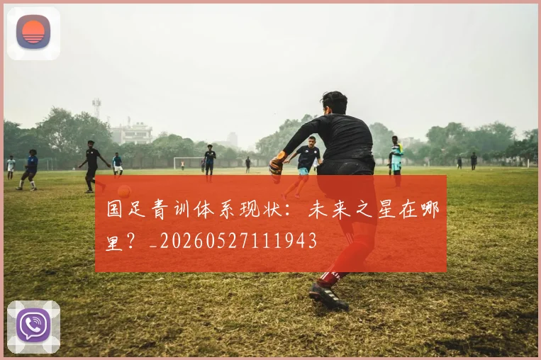 国足青训体系现状：未来之星在哪里？_20260527111943