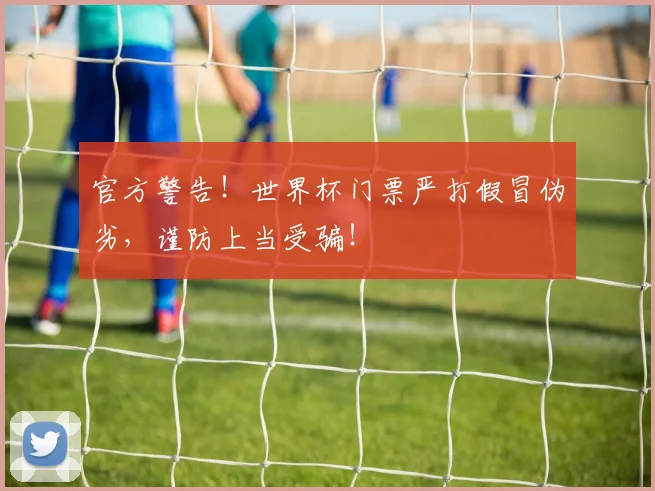 官方警告！世界杯门票严打假冒伪劣，谨防上当受骗！