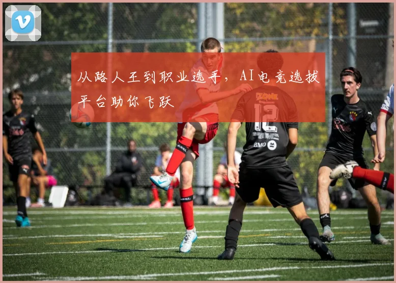 从路人王到职业选手，AI电竞选拔平台助你飞跃