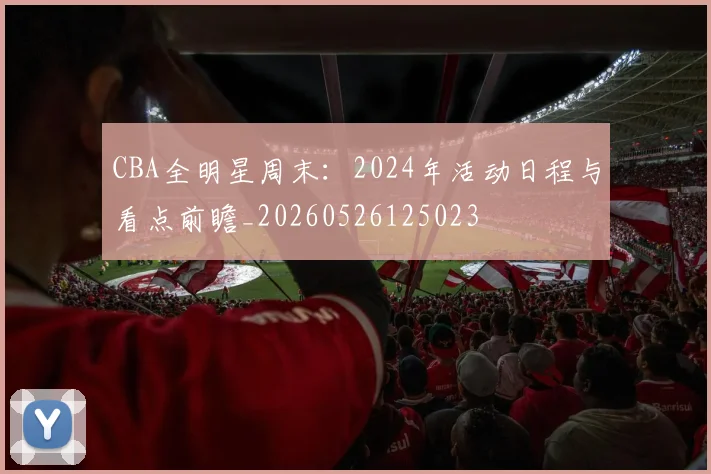 CBA全明星周末：2024年活动日程与看点前瞻_20260526125023