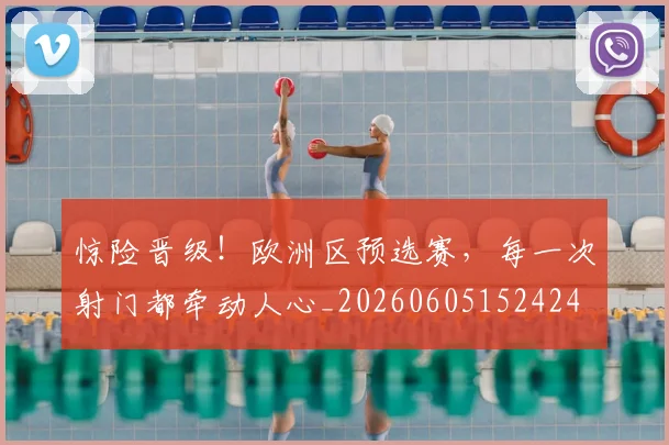惊险晋级！欧洲区预选赛，每一次射门都牵动人心_20260605152424