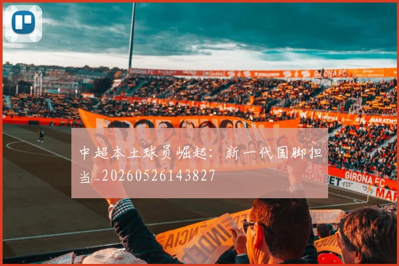 中超本土球员崛起：新一代国脚担当_20260526143827