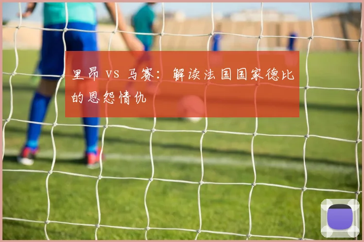 里昂 vs 马赛：解读法国国家德比的恩怨情仇