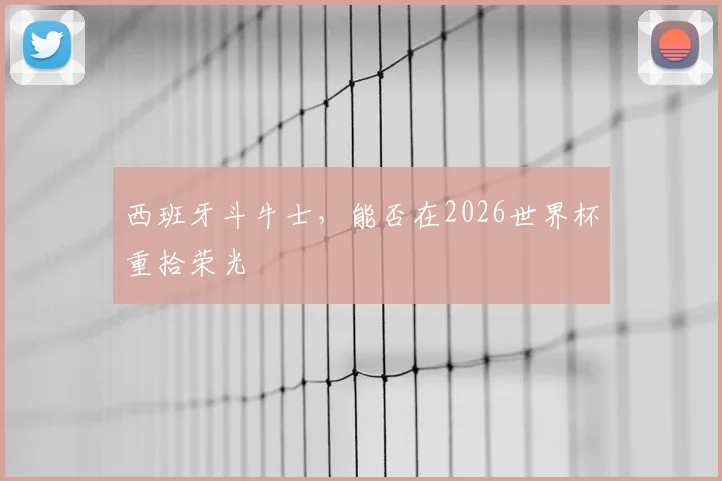 西班牙斗牛士，能否在2026世界杯重拾荣光