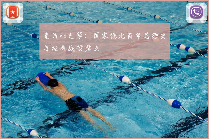 皇马vs巴萨：国家德比百年恩怨史与经典战役盘点