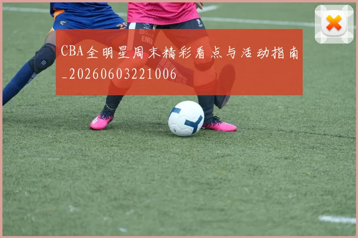 CBA全明星周末精彩看点与活动指南_20260603221006