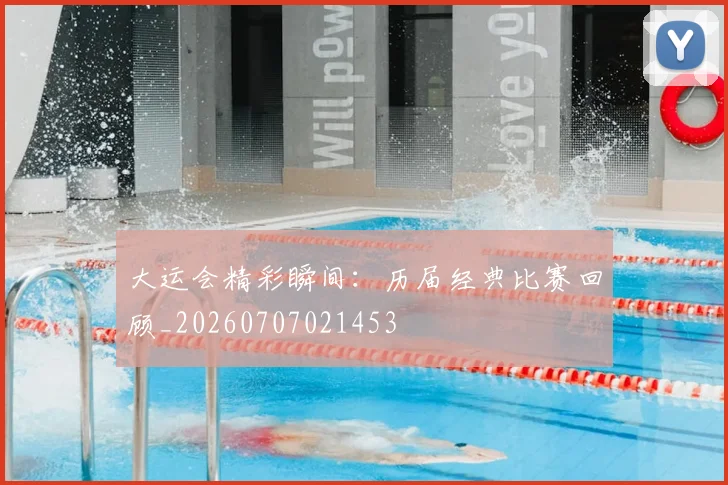 大运会精彩瞬间：历届经典比赛回顾_20260707021453